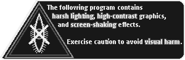 The following program contains harsh lighting, high-contrast graphics, and screen-shaking effects. Exercise caution to avoid visual harm.
